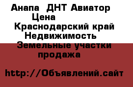 Анапа, ДНТ Авиатор › Цена ­ 250 000 - Краснодарский край Недвижимость » Земельные участки продажа   